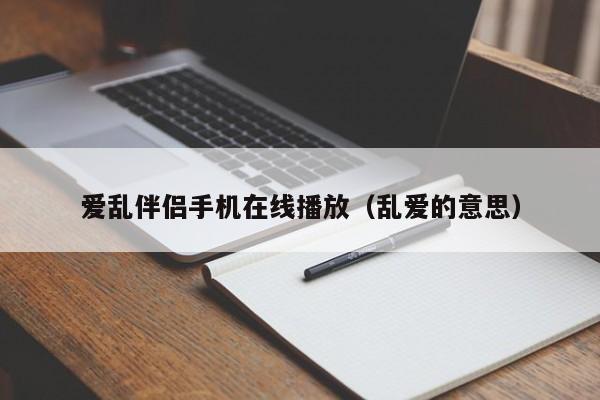 爱乱伴侣手机在线播放（乱爱的意思）