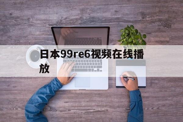 关于日本99re6视频在线播放的信息