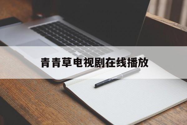 青青草电视剧在线播放(电视剧青青草精彩剪辑)