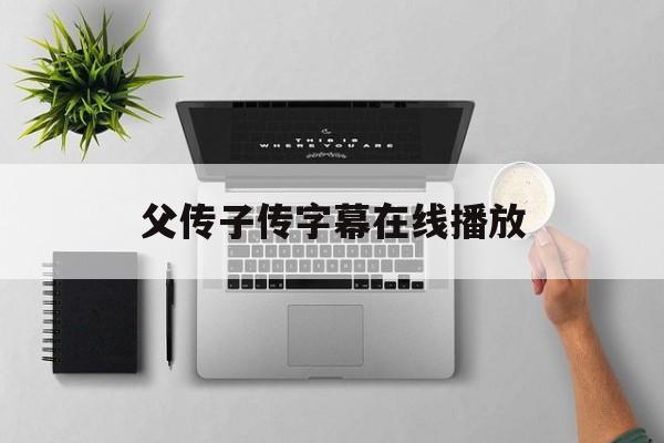 父传子传字幕在线播放(父传子传在线观看视频完整版)