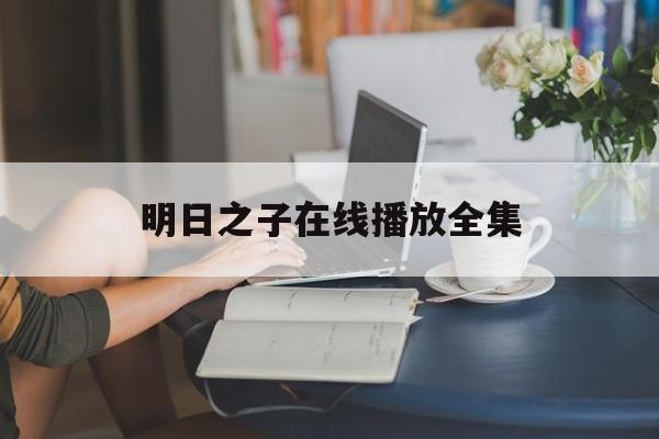 明日之子在线播放全集(明日之子在线播放全集视频)