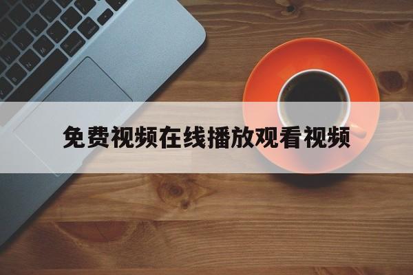 免费视频在线播放观看视频的简单介绍