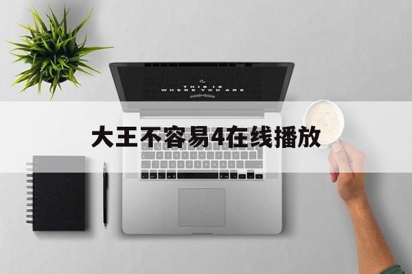 大王不容易4在线播放(大王不容易在线观看)