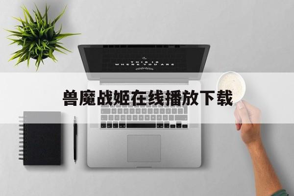 兽魔战姬在线播放下载(兽魔战姬在线播放下载手机版)