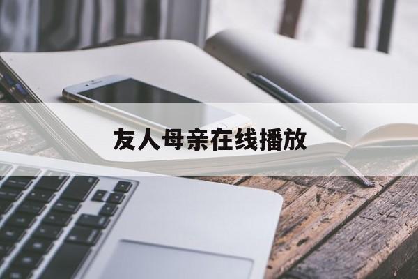 友人母亲在线播放(亲友的母亲能播放的)