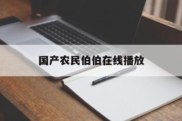 国产农民伯伯在线播放(国产农民伯伯在线播放网站)