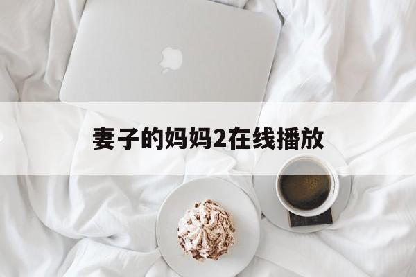 妻子的妈妈2在线播放(妻子的妈妈2在线播放视频)