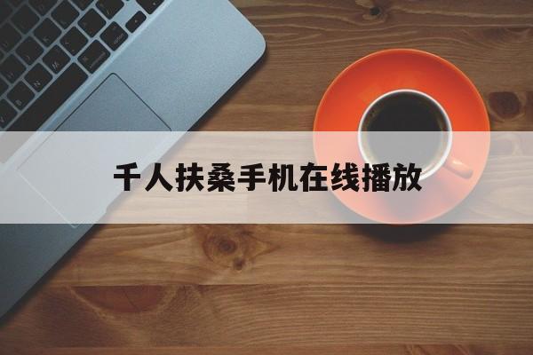 千人扶桑手机在线播放(千人扶桑手机在线播放视频)
