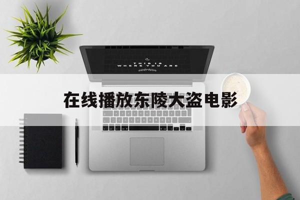 在线播放东陵大盗电影(电影东陵大盗完整版全集在线观看)