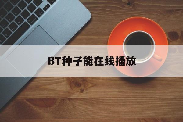 BT种子能在线播放(bt种子能在线播放吗)