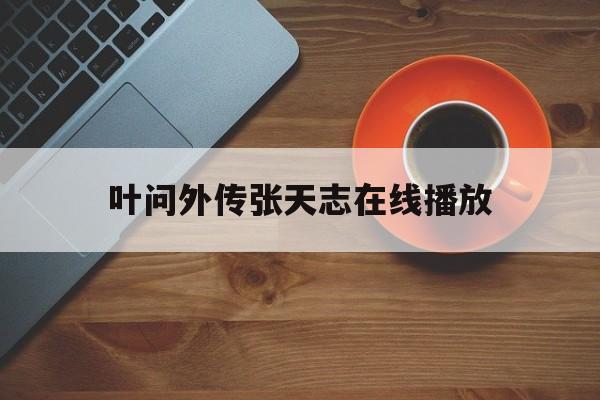 叶问外传张天志在线播放(叶问外传张天志 粤语在线播放)
