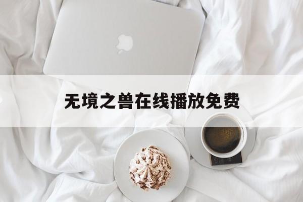 无境之兽在线播放免费(无境之兽在线观看完整版高清)