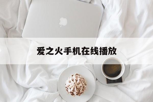 爱之火手机在线播放(爱之火 电视剧免费观看大结局)