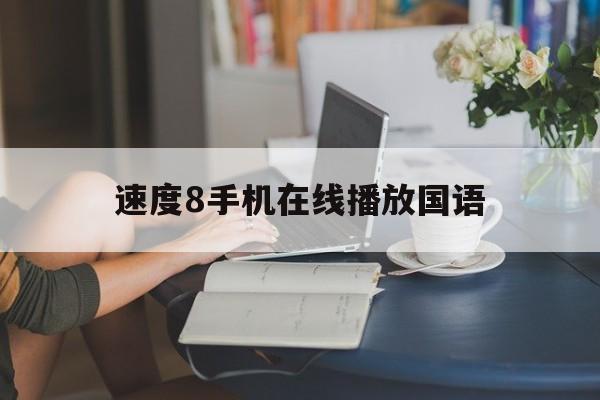 速度8手机在线播放国语(速度8国语版手机在线观看)