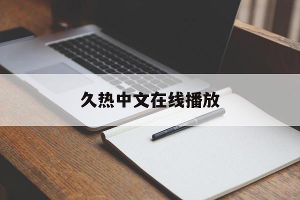 久热中文在线播放(久热中文在线播放网站)