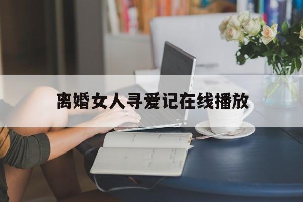 离婚女人寻爱记在线播放(离婚女人寻爱记在线播放免费观看)