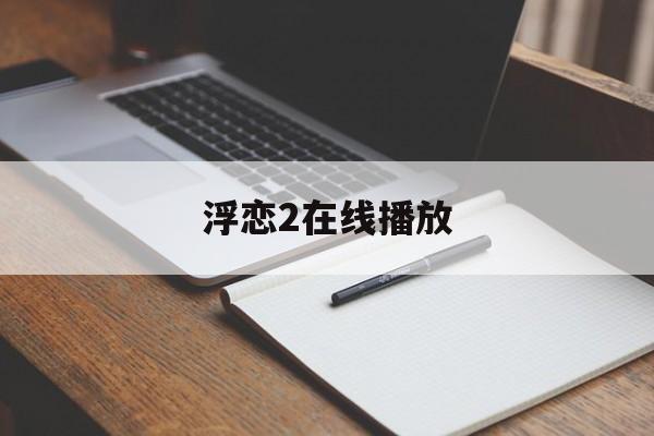 浮恋2在线播放(浮沉电视剧在线播放)