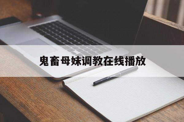 鬼畜母妹调教在线播放(鬼畜母妹调教在线播放视频)