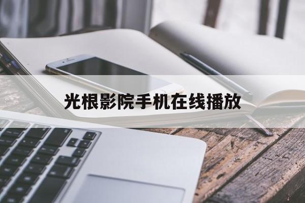 光根影院手机在线播放(光根影院手机在线播放视频)