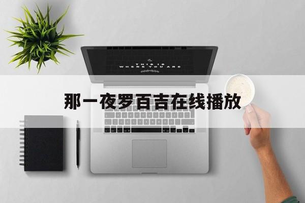 那一夜罗百吉在线播放(那一夜罗百吉歌词是什么)