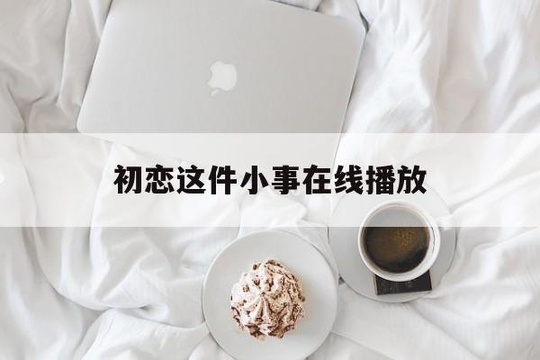 初恋这件小事在线播放(初恋这件小事电视剧全集)