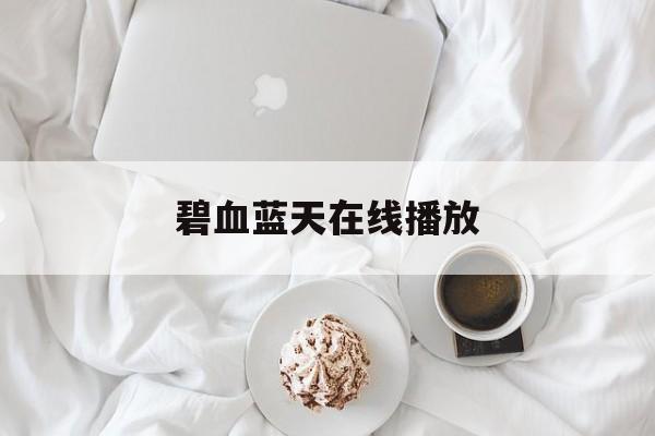 碧血蓝天在线播放(碧血蓝天在线播放普通话)