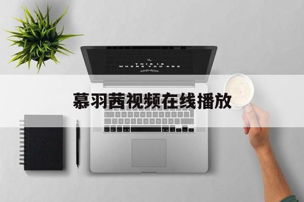 慕羽茜视频在线播放(慕羽茜视频在线播放免费观看)