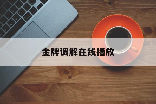 金牌调解在线播放(金牌调解全集完整版最新一期)