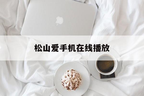 松山爱手机在线播放(左山爱暴风雨在线观看)