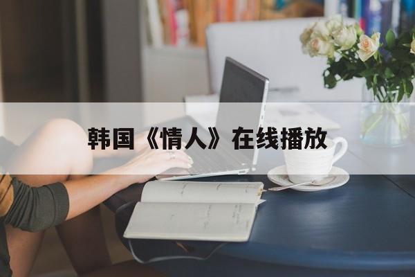 韩国《情人》在线播放(韩国有一部电影叫什么的情人)