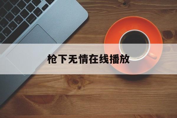 枪下无情在线播放(枪下无情电影免费观看啊) 枪下无情在线播放(枪下无情电影免费观看啊)