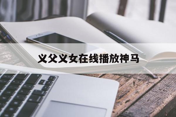 义父义女在线播放神马(义父义女在线播放神马影院)