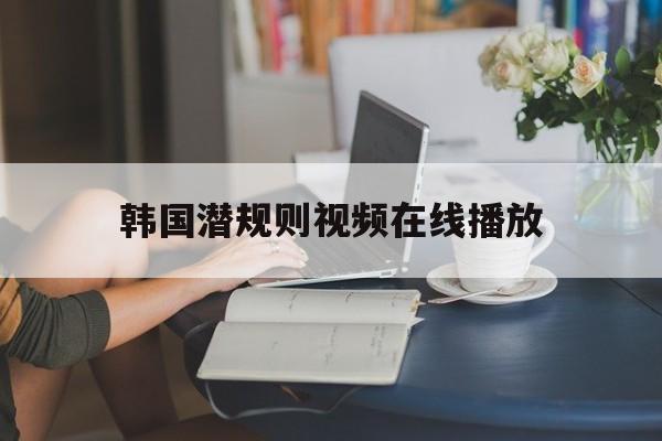 韩国潜规则视频在线播放的简单介绍