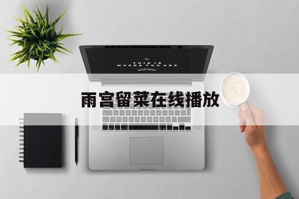 雨宫留菜在线播放(雨宫是哪部电影的人物?) 雨宫留菜在线播放(雨宫是哪部电影的人物?)