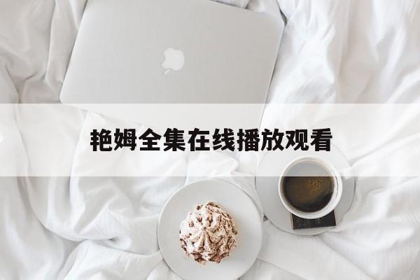 艳姆全集在线播放观看(艳姆全集在线播放观看影片)