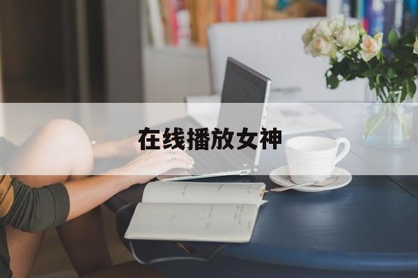 在线播放女神(在线播放女神江疏影)