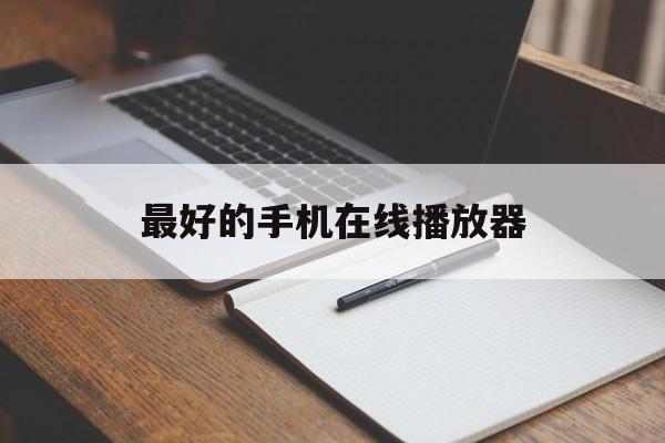 最好的手机在线播放器(手机在线视频播放器好用的排行榜)