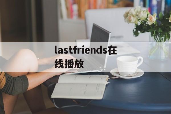 lastfriends在线播放(lastfriends电视剧在线)