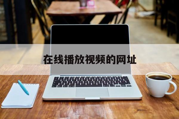 在线播放视频的网址(在线播放视频的网址有哪些)