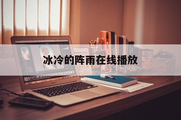 冰冷的阵雨在线播放(冰冷的阵雨在线播放完整版)