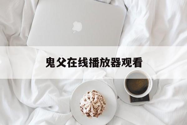 鬼父在线播放器观看(鬼父在线播放器观看网址)